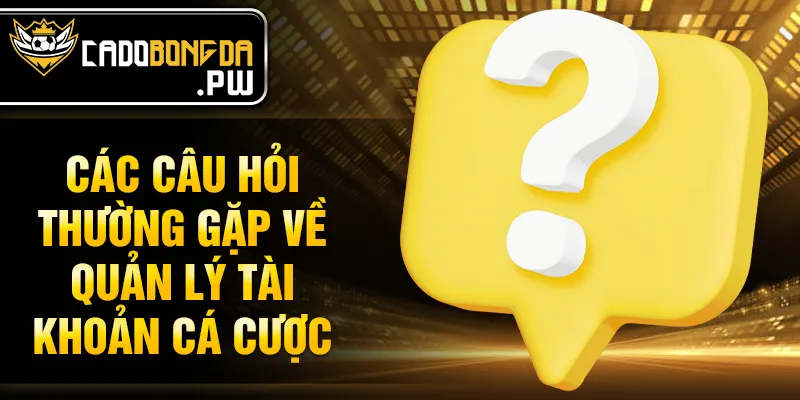Các câu hỏi thường gặp về quản lý tài khoản cá cược
