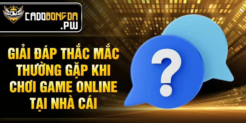 Giải đáp thắc mắc thường gặp khi chơi game online tại nhà cái