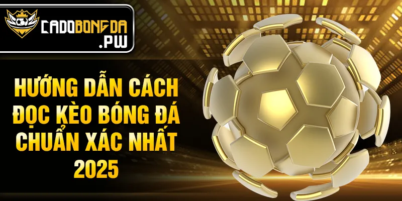 Hướng dẫn cách đọc kèo bóng đá chuẩn xác nhất 2025